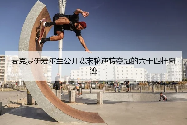 麦克罗伊爱尔兰公开赛末轮逆转夺冠的六十四杆奇迹