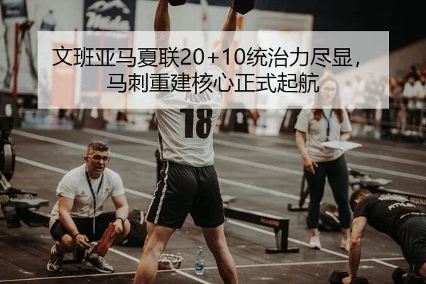 文班亚马夏联20+10统治力尽显，马刺重建核心正式起航
